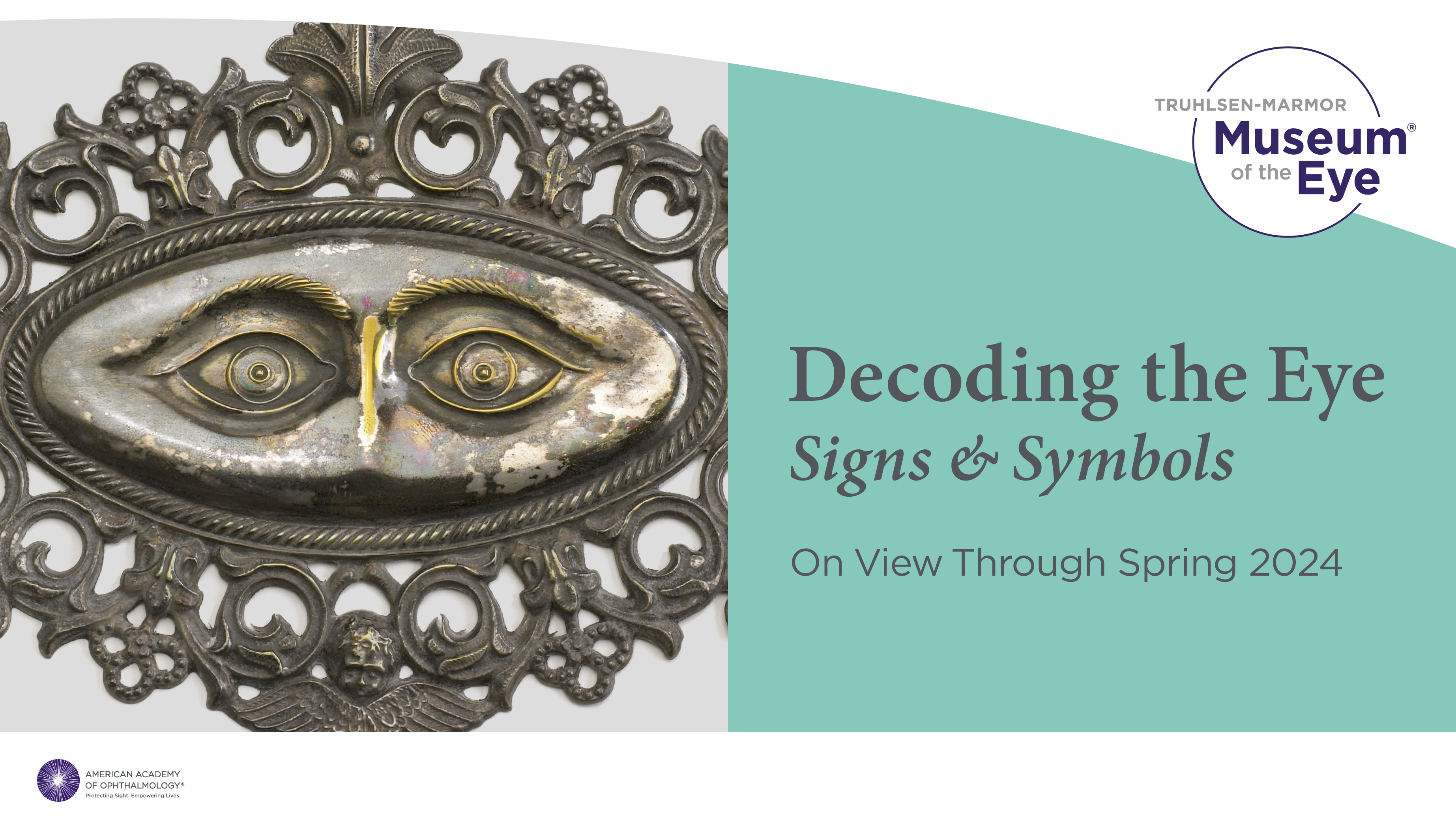 A photograph of a silver metal placard with the image of a pair of eyes on it splits the image with a teal block with gray text in it. The text reads: Decoding the Eye: Signs & Symbols On View Through Spring 2024. There is a small circle logo in the upper right hand corner that reads: Truhlsen-Marmor Museum of the Eye. 